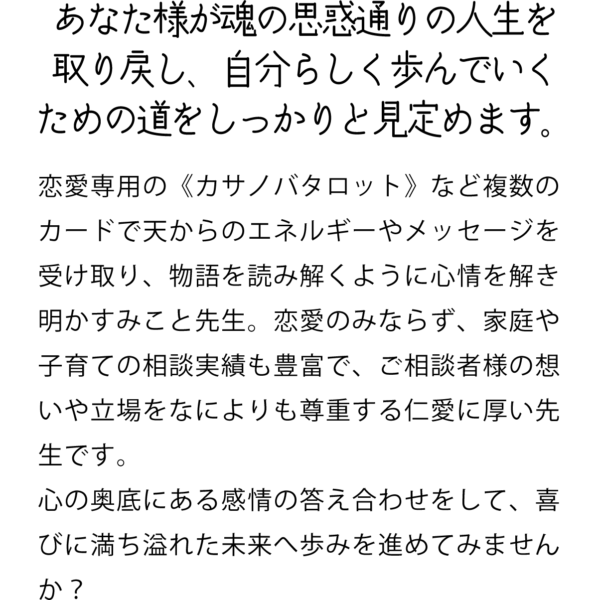 あなた様が魂の思惑通りの人生を取り戻し、自分らしく歩んでいくための道をしっかりと見定めます。