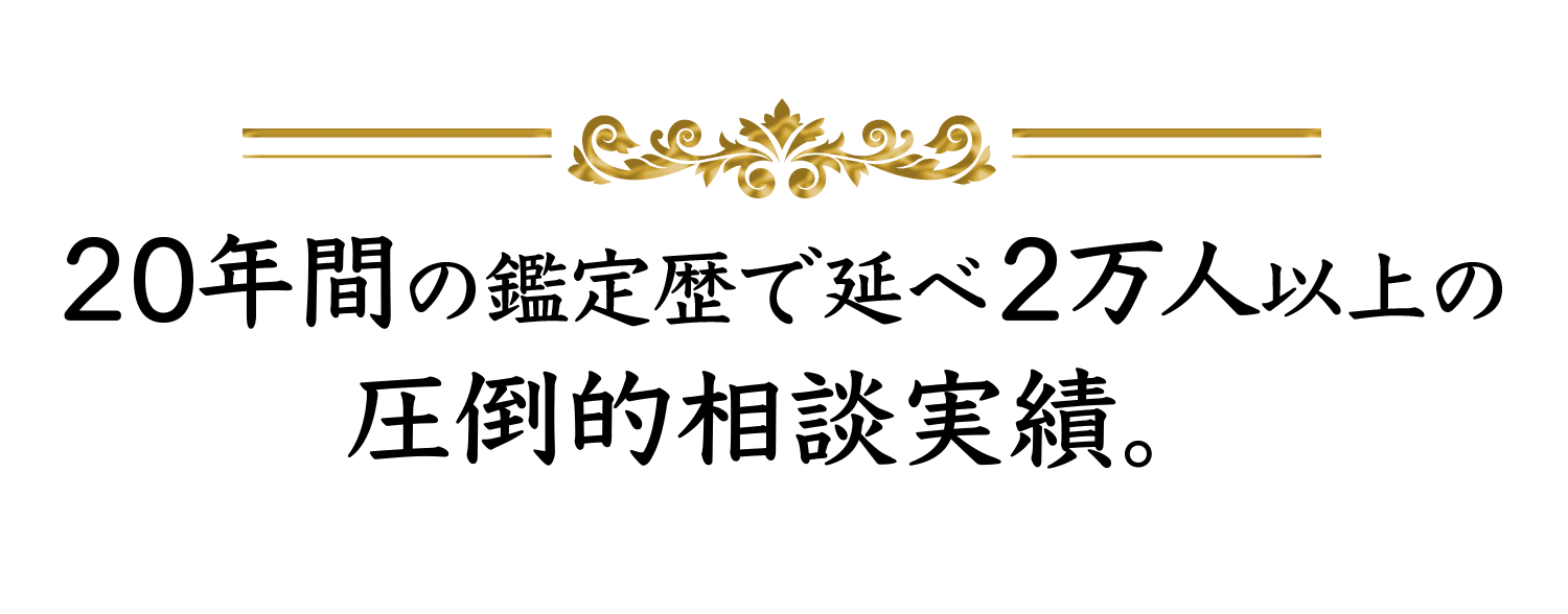 20年間の鑑定歴で延べ2万人以上の 圧倒的相談実績。